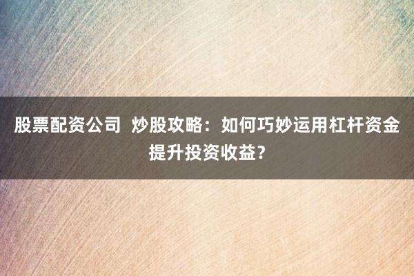 股票配资公司  炒股攻略：如何巧妙运用杠杆资金提升投资收益？