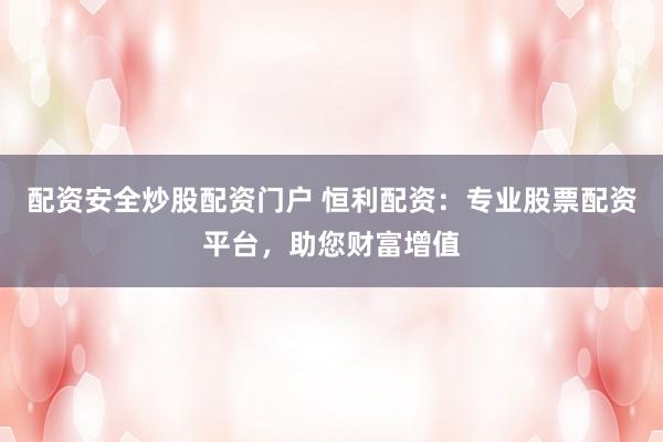 配资安全炒股配资门户 恒利配资：专业股票配资平台，助您财富增值