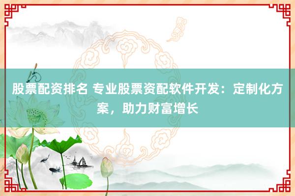 股票配资排名 专业股票资配软件开发：定制化方案，助力财富增长