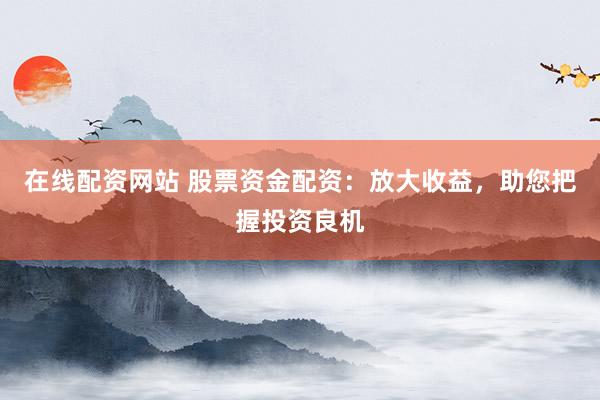 在线配资网站 股票资金配资：放大收益，助您把握投资良机