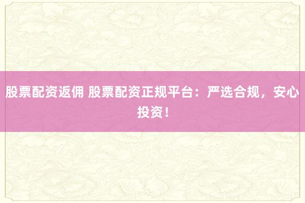 股票配资返佣 股票配资正规平台：严选合规，安心投资！