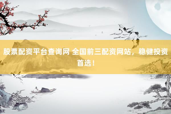 股票配资平台查询网 全国前三配资网站，稳健投资首选！