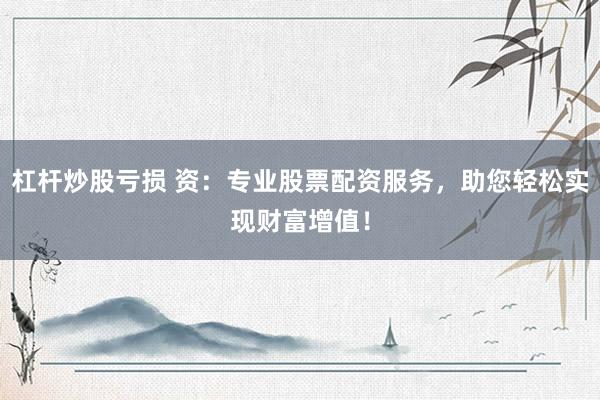 杠杆炒股亏损 资：专业股票配资服务，助您轻松实现财富增值！