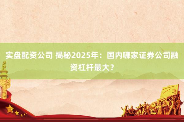 实盘配资公司 揭秘2025年：国内哪家证券公司融资杠杆最大？