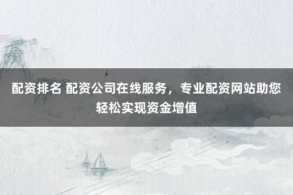 配资排名 配资公司在线服务，专业配资网站助您轻松实现资金增值