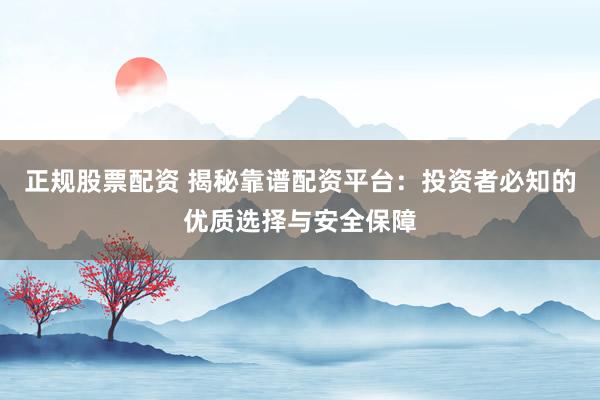正规股票配资 揭秘靠谱配资平台：投资者必知的优质选择与安全保障