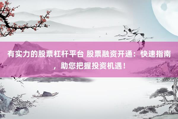 有实力的股票杠杆平台 股票融资开通：快速指南，助您把握投资机遇！