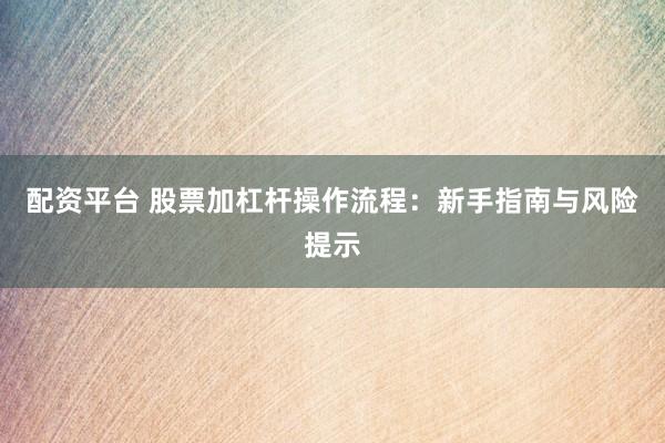 配资平台 股票加杠杆操作流程：新手指南与风险提示