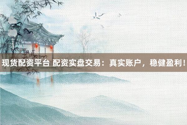 现货配资平台 配资实盘交易：真实账户，稳健盈利！