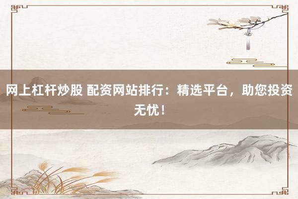 网上杠杆炒股 配资网站排行：精选平台，助您投资无忧！