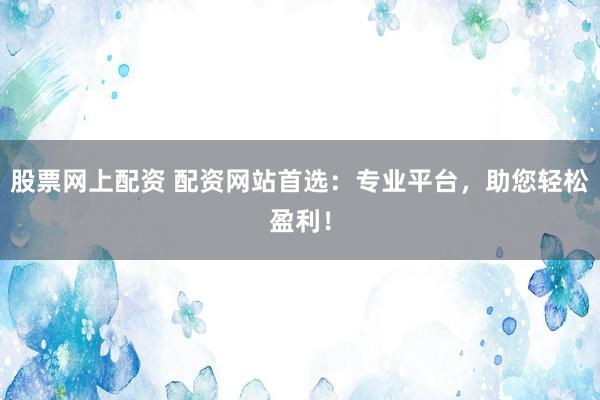 股票网上配资 配资网站首选：专业平台，助您轻松盈利！
