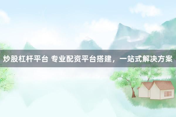 炒股杠杆平台 专业配资平台搭建，一站式解决方案