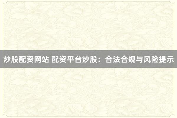 炒股配资网站 配资平台炒股：合法合规与风险提示