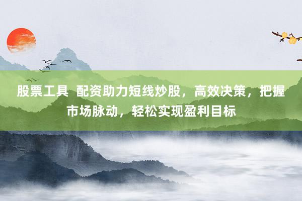 股票工具  配资助力短线炒股，高效决策，把握市场脉动，轻松实现盈利目标