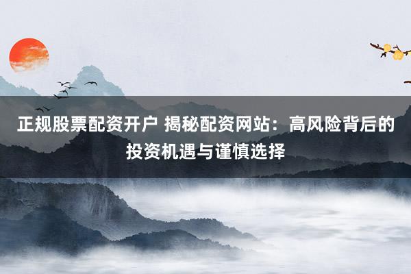 正规股票配资开户 揭秘配资网站：高风险背后的投资机遇与谨慎选择