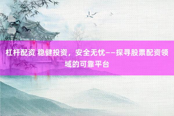 杠杆配资 稳健投资，安全无忧——探寻股票配资领域的可靠平台