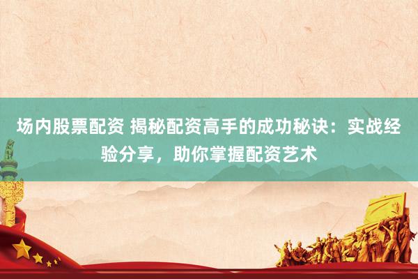 场内股票配资 揭秘配资高手的成功秘诀：实战经验分享，助你掌握配资艺术