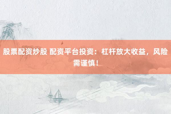 股票配资炒股 配资平台投资：杠杆放大收益，风险需谨慎！