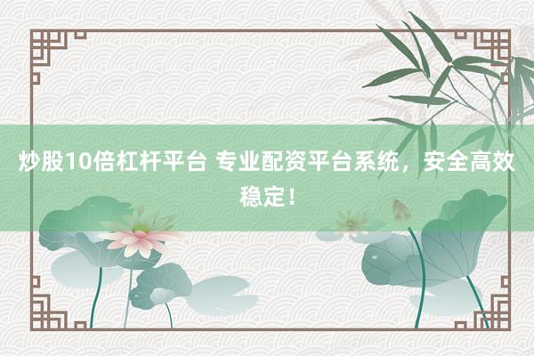 炒股10倍杠杆平台 专业配资平台系统，安全高效稳定！
