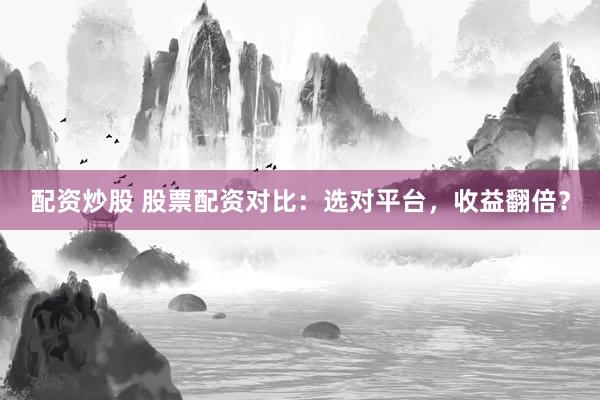 配资炒股 股票配资对比：选对平台，收益翻倍？