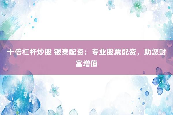 十倍杠杆炒股 银泰配资：专业股票配资，助您财富增值
