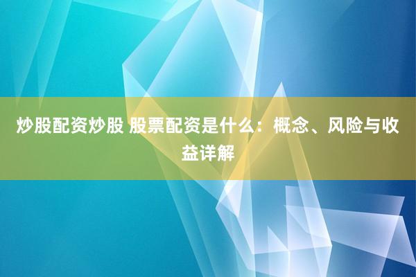 炒股配资炒股 股票配资是什么：概念、风险与收益详解