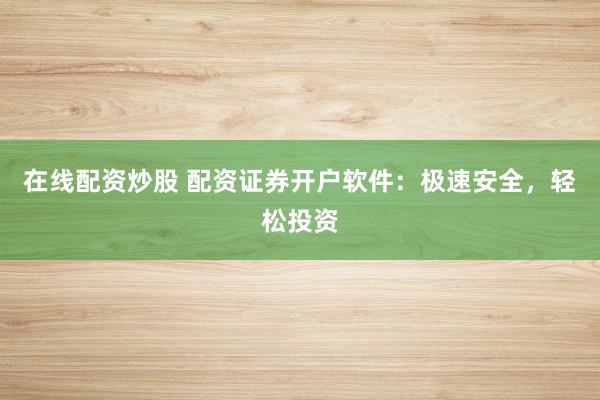 在线配资炒股 配资证券开户软件：极速安全，轻松投资
