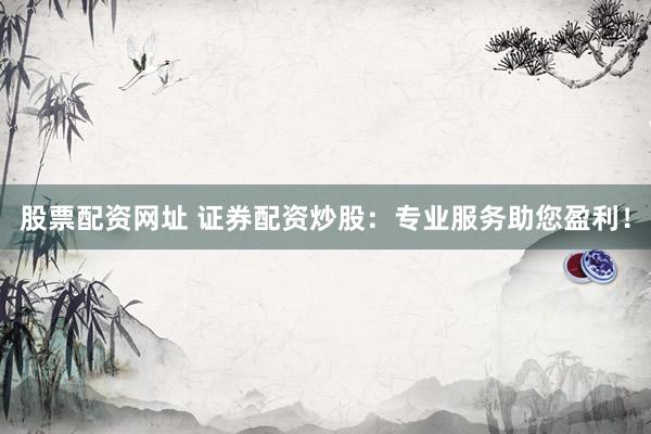 股票配资网址 证券配资炒股：专业服务助您盈利！