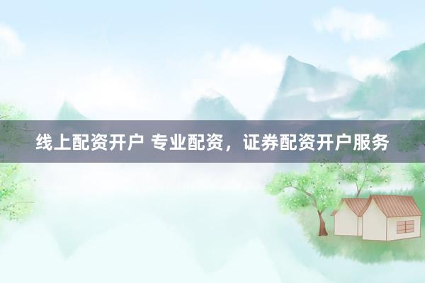 线上配资开户 专业配资，证券配资开户服务