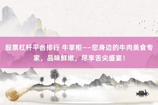 股票杠杆平台排行 牛掌柜——您身边的牛肉美食专家，品味鲜嫩，尽享舌尖盛宴！
