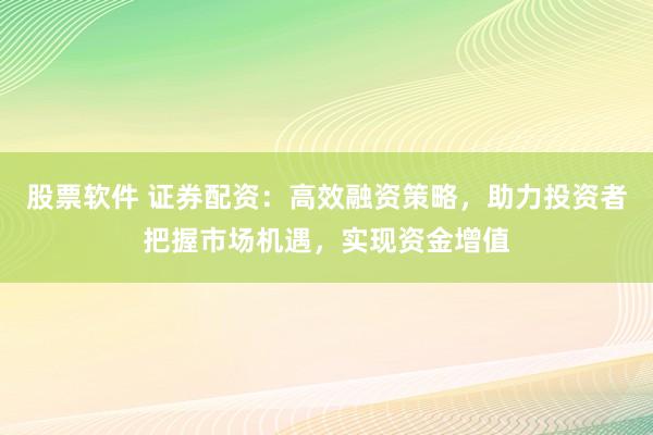 股票软件 证券配资：高效融资策略，助力投资者把握市场机遇，实现资金增值