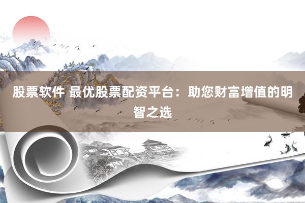 股票软件 最优股票配资平台：助您财富增值的明智之选