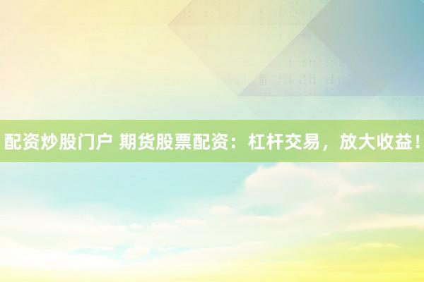 配资炒股门户 期货股票配资：杠杆交易，放大收益！