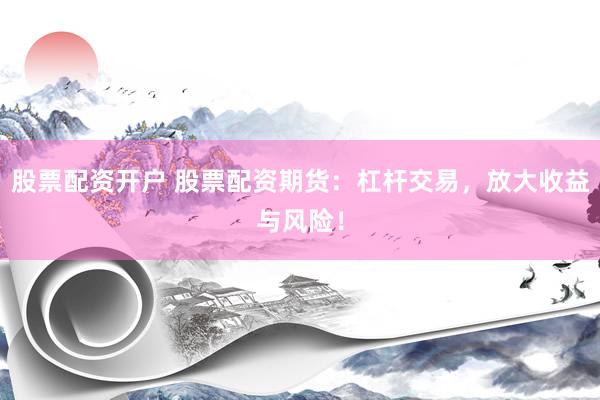 股票配资开户 股票配资期货：杠杆交易，放大收益与风险！