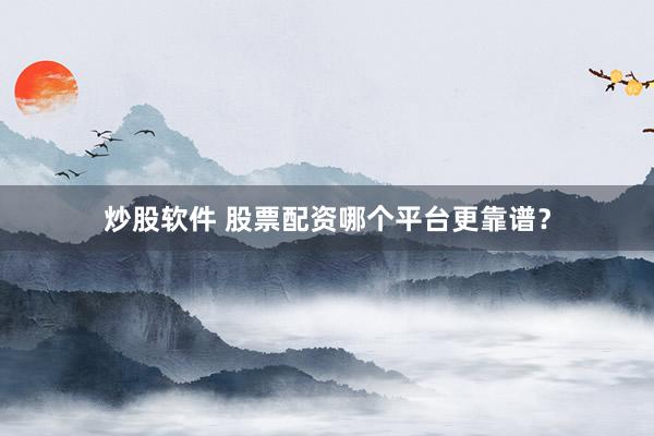 炒股软件 股票配资哪个平台更靠谱？