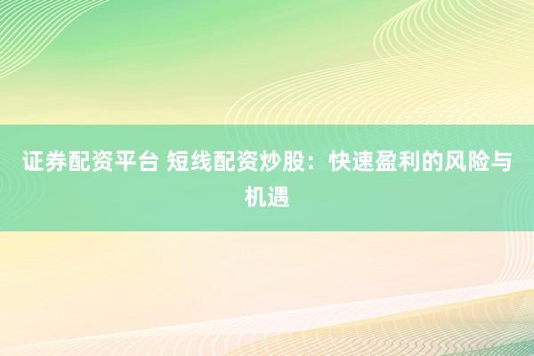 证券配资平台 短线配资炒股：快速盈利的风险与机遇