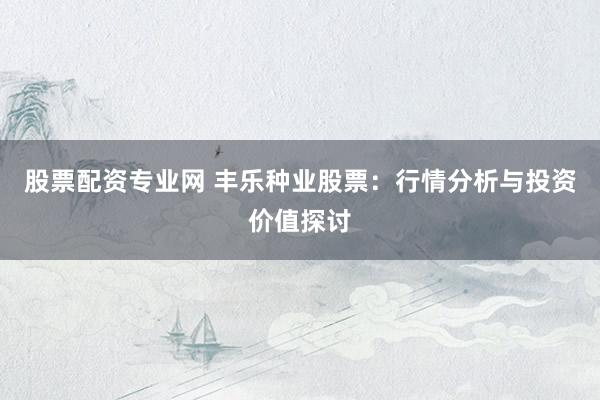 股票配资专业网 丰乐种业股票：行情分析与投资价值探讨