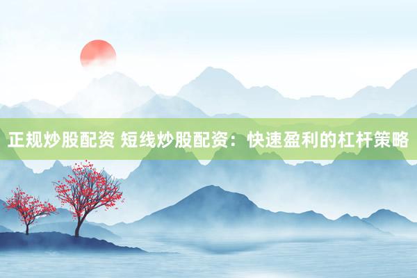 正规炒股配资 短线炒股配资：快速盈利的杠杆策略