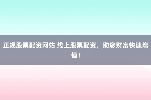 正规股票配资网站 线上股票配资，助您财富快速增值！