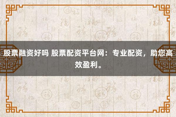 股票融资好吗 股票配资平台网：专业配资，助您高效盈利。