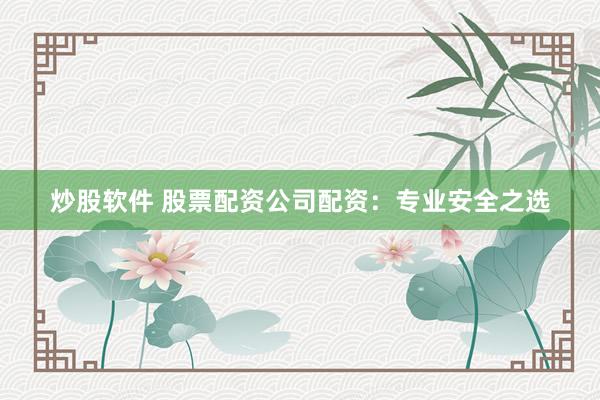炒股软件 股票配资公司配资：专业安全之选