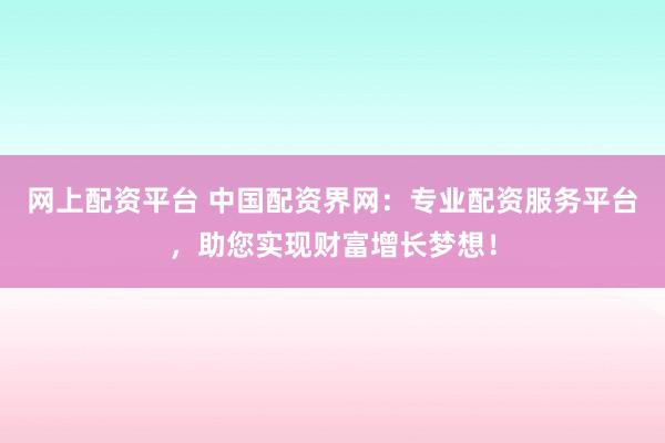 网上配资平台 中国配资界网：专业配资服务平台，助您实现财富增长梦想！