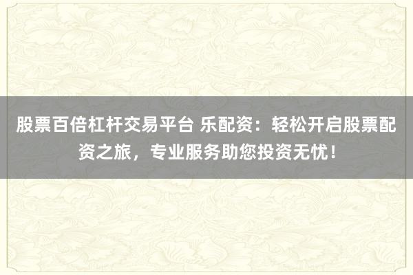 股票百倍杠杆交易平台 乐配资：轻松开启股票配资之旅，专业服务助您投资无忧！