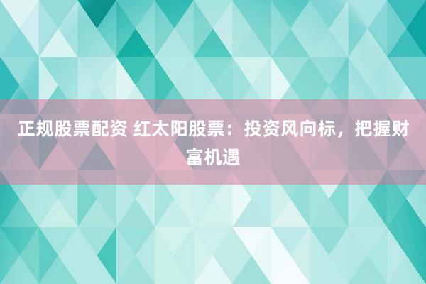 正规股票配资 红太阳股票：投资风向标，把握财富机遇