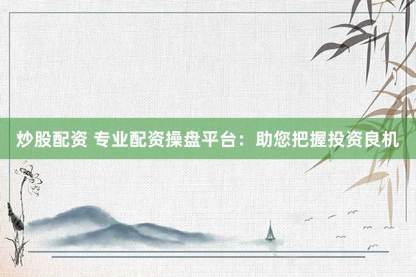 炒股配资 专业配资操盘平台：助您把握投资良机