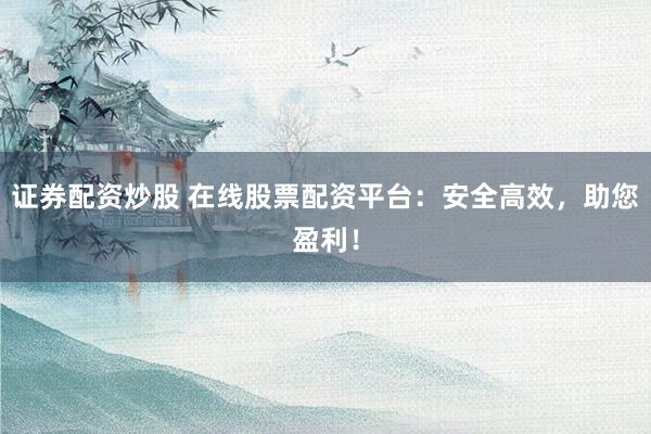 证券配资炒股 在线股票配资平台：安全高效，助您盈利！