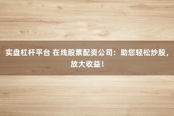 实盘杠杆平台 在线股票配资公司：助您轻松炒股，放大收益！