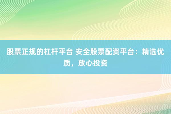 股票正规的杠杆平台 安全股票配资平台：精选优质，放心投资