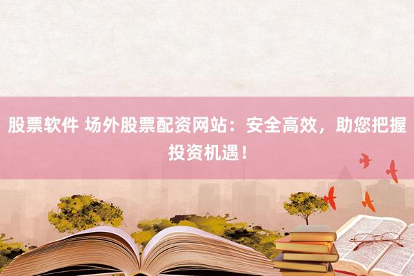 股票软件 场外股票配资网站：安全高效，助您把握投资机遇！