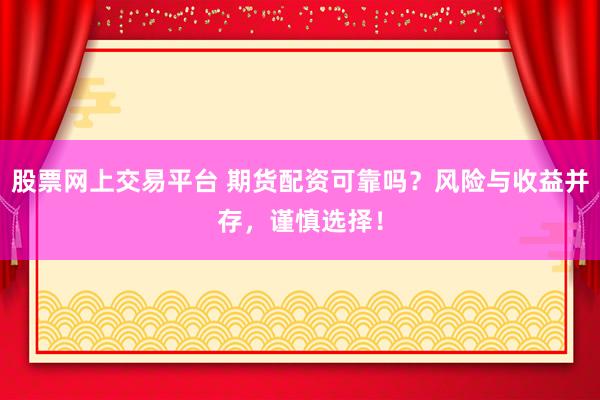 股票网上交易平台 期货配资可靠吗？风险与收益并存，谨慎选择！